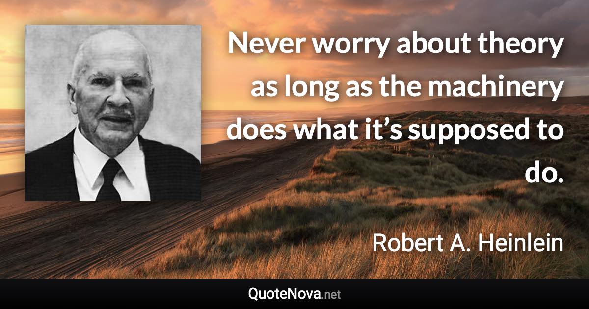 Never worry about theory as long as the machinery does what it’s supposed to do. - Robert A. Heinlein quote