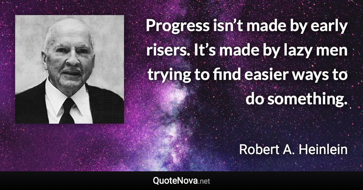 Progress isn’t made by early risers. It’s made by lazy men trying to find easier ways to do something. - Robert A. Heinlein quote