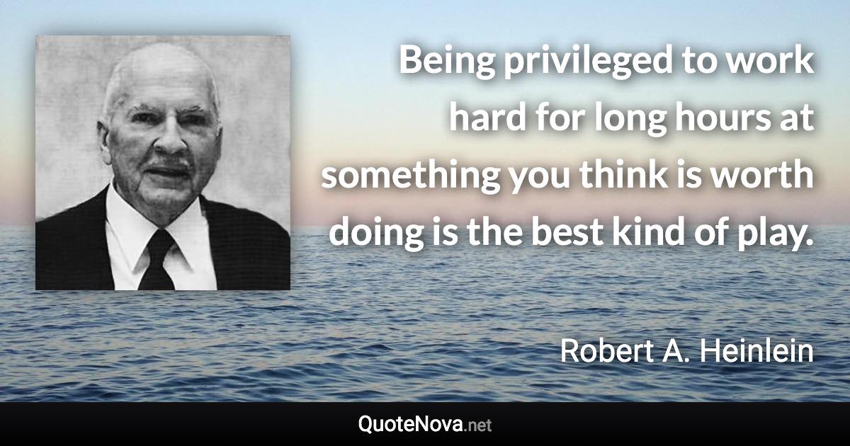 Being privileged to work hard for long hours at something you think is worth doing is the best kind of play. - Robert A. Heinlein quote