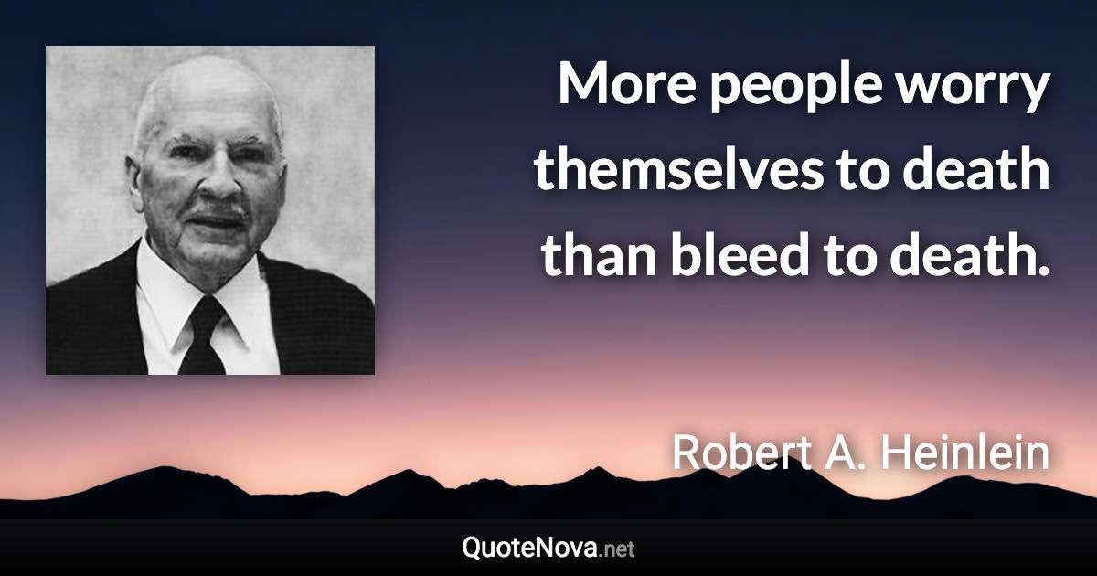 More people worry themselves to death than bleed to death. - Robert A. Heinlein quote