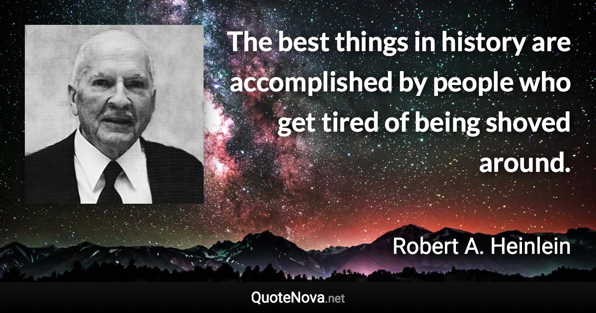 The best things in history are accomplished by people who get tired of being shoved around. - Robert A. Heinlein quote