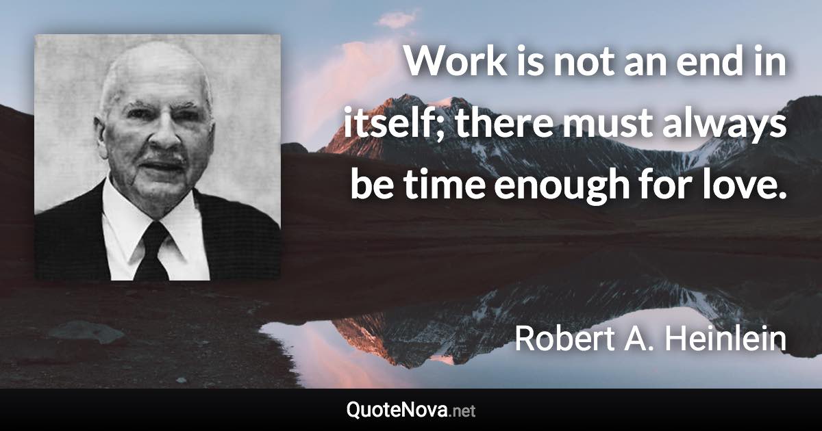 Work is not an end in itself; there must always be time enough for love. - Robert A. Heinlein quote