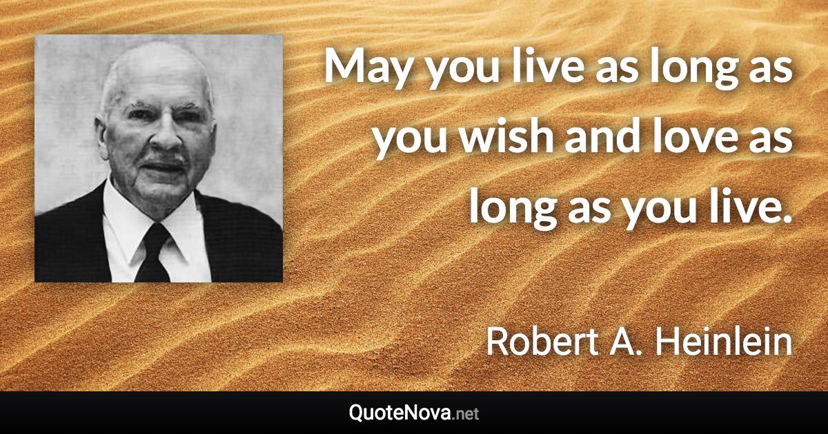May you live as long as you wish and love as long as you live. - Robert A. Heinlein quote