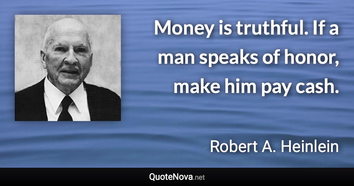 Money is truthful. If a man speaks of honor, make him pay cash. - Robert A. Heinlein quote