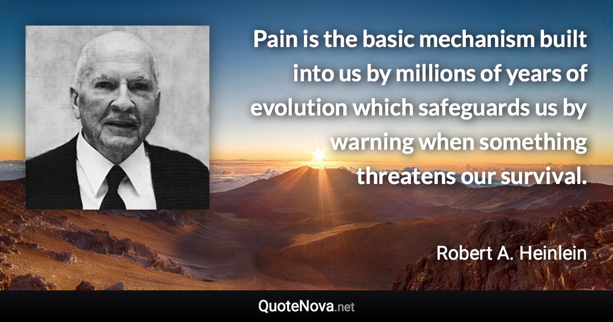 Pain is the basic mechanism built into us by millions of years of evolution which safeguards us by warning when something threatens our survival. - Robert A. Heinlein quote