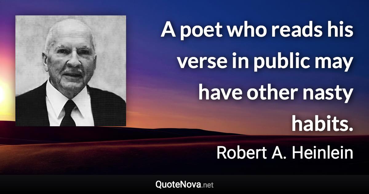 A poet who reads his verse in public may have other nasty habits. - Robert A. Heinlein quote