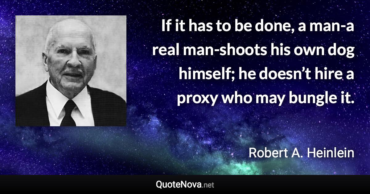 If it has to be done, a man-a real man-shoots his own dog himself; he doesn’t hire a proxy who may bungle it. - Robert A. Heinlein quote