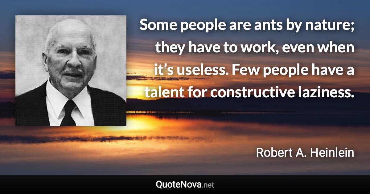 Some people are ants by nature; they have to work, even when it’s useless. Few people have a talent for constructive laziness. - Robert A. Heinlein quote