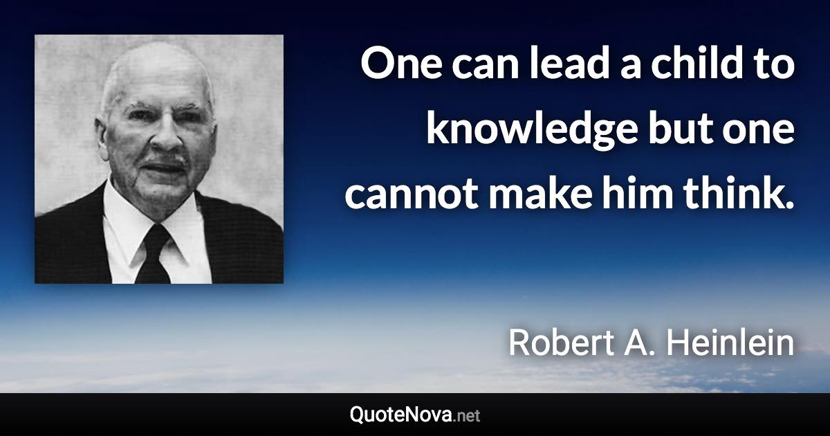 One can lead a child to knowledge but one cannot make him think. - Robert A. Heinlein quote