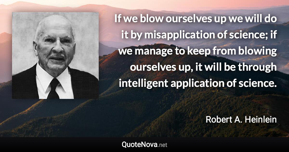 If we blow ourselves up we will do it by misapplication of science; if we manage to keep from blowing ourselves up, it will be through intelligent application of science. - Robert A. Heinlein quote