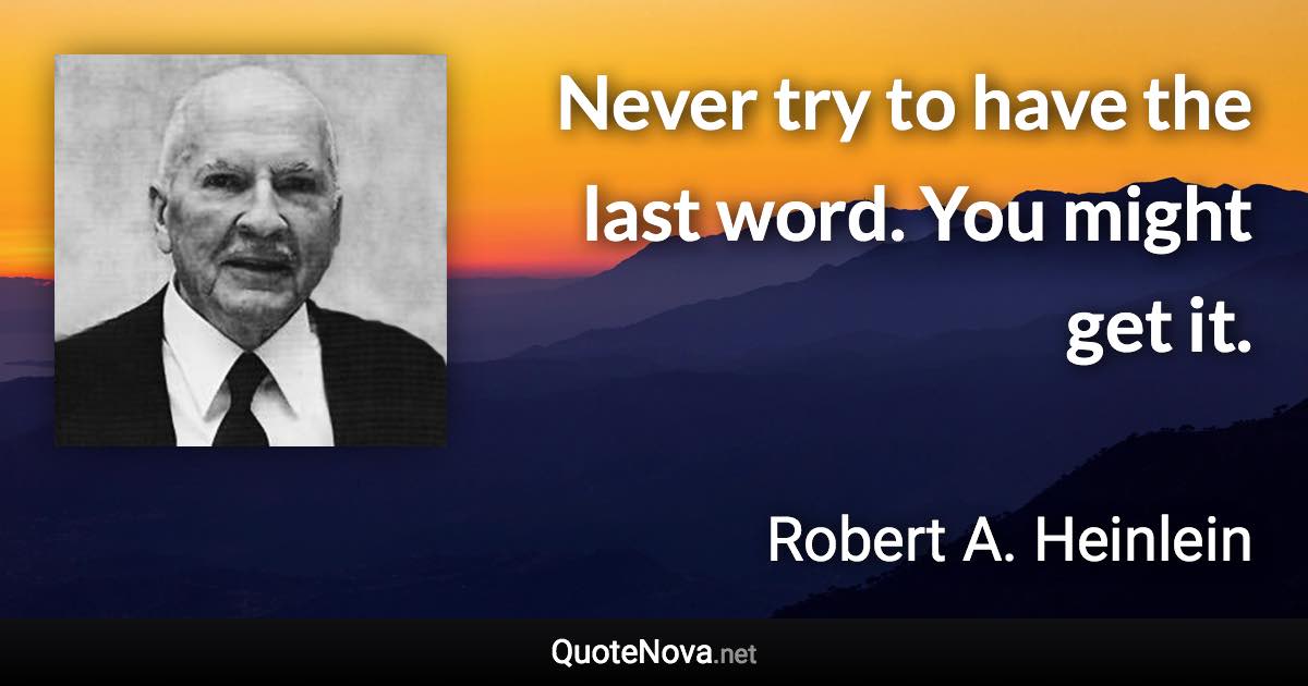 Never try to have the last word. You might get it. - Robert A. Heinlein quote