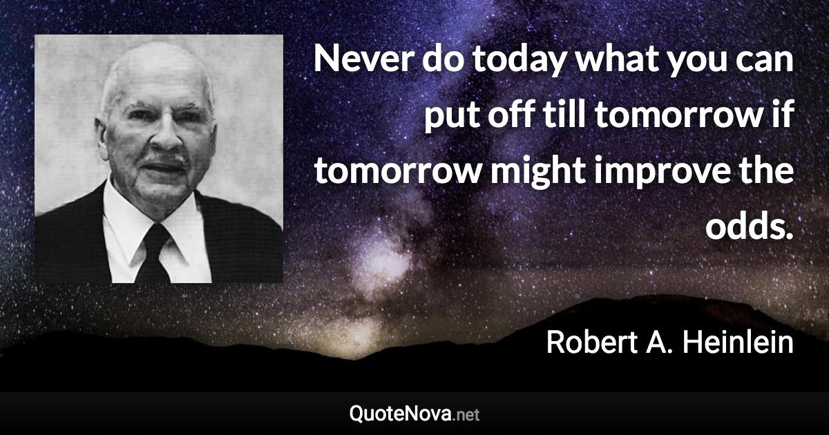 Never do today what you can put off till tomorrow if tomorrow might improve the odds. - Robert A. Heinlein quote