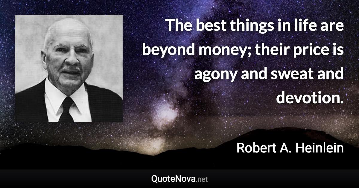 The best things in life are beyond money; their price is agony and sweat and devotion. - Robert A. Heinlein quote