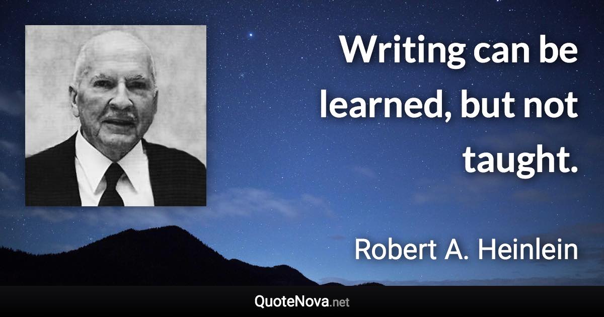 Writing can be learned, but not taught. - Robert A. Heinlein quote