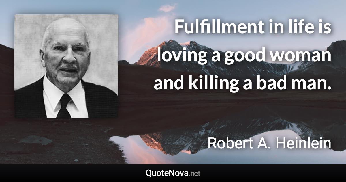 Fulfillment in life is loving a good woman and killing a bad man. - Robert A. Heinlein quote