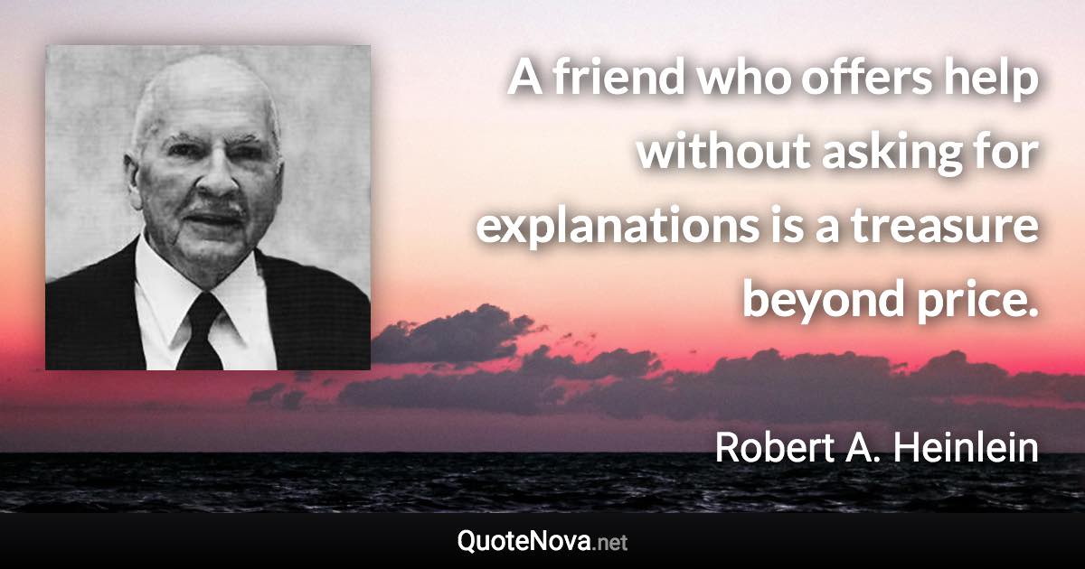 A friend who offers help without asking for explanations is a treasure beyond price. - Robert A. Heinlein quote