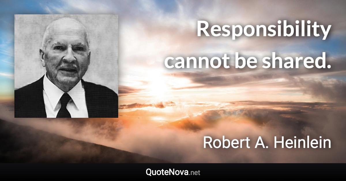 Responsibility cannot be shared. - Robert A. Heinlein quote