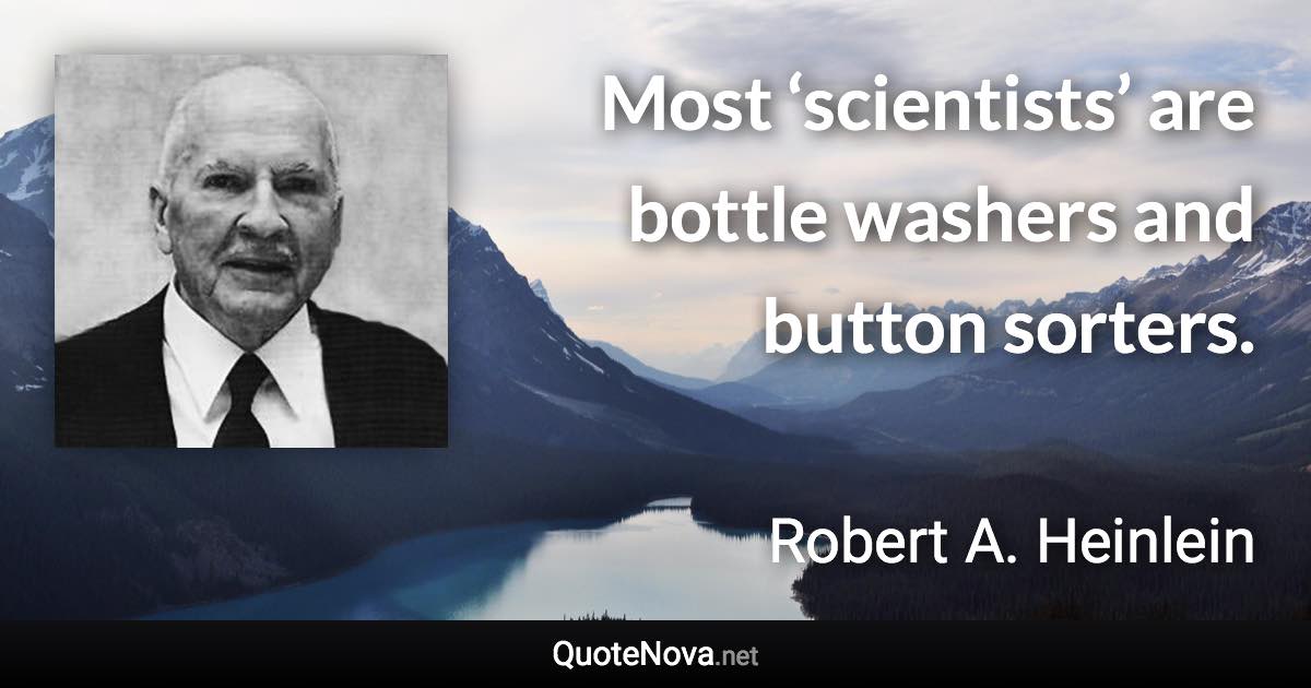 Most ‘scientists’ are bottle washers and button sorters. - Robert A. Heinlein quote