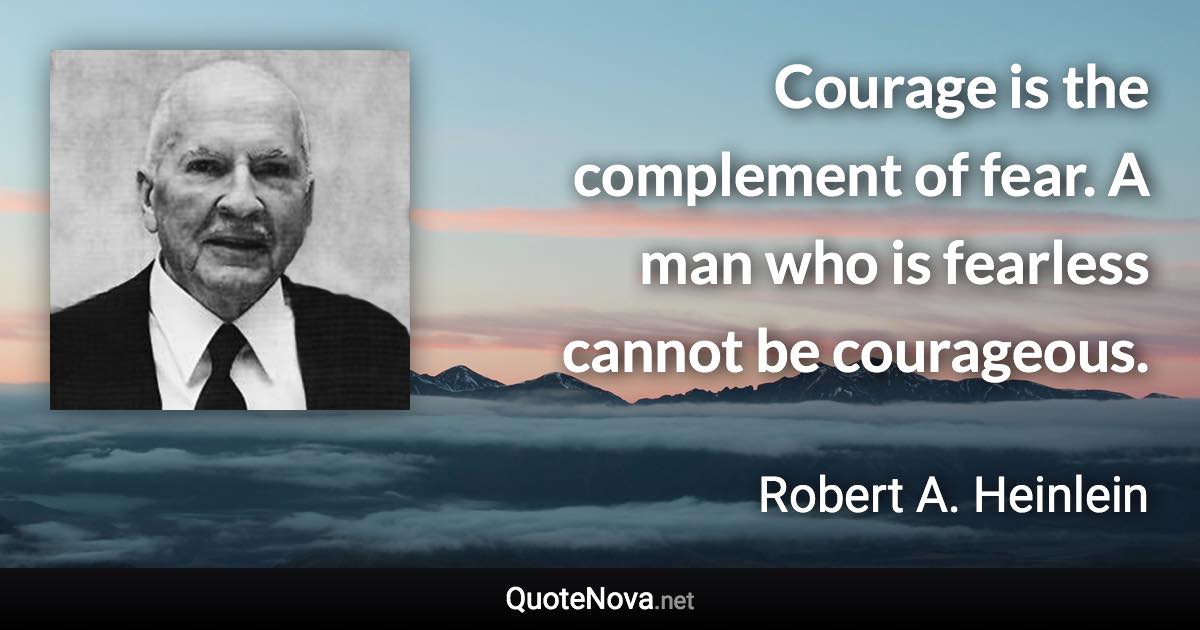 Courage is the complement of fear. A man who is fearless cannot be courageous. - Robert A. Heinlein quote