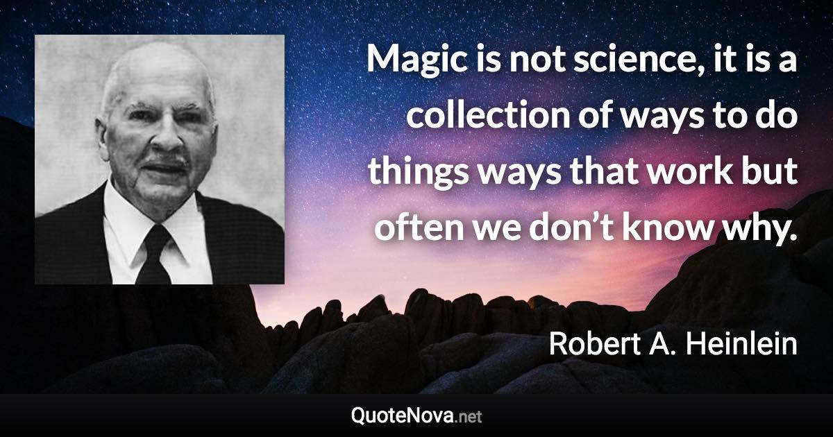 Magic is not science, it is a collection of ways to do things ways that work but often we don’t know why. - Robert A. Heinlein quote