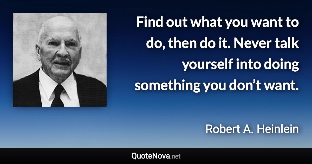 Find out what you want to do, then do it. Never talk yourself into doing something you don’t want. - Robert A. Heinlein quote