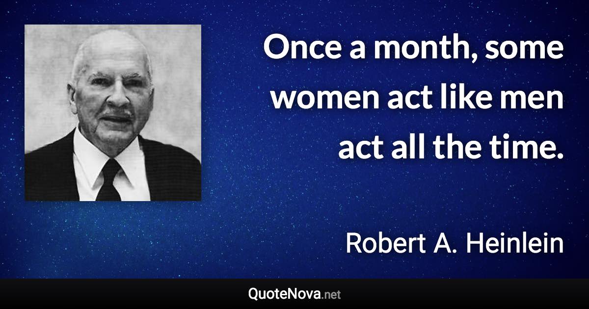 Once a month, some women act like men act all the time. - Robert A. Heinlein quote