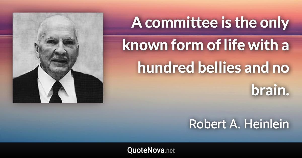 A committee is the only known form of life with a hundred bellies and no brain. - Robert A. Heinlein quote