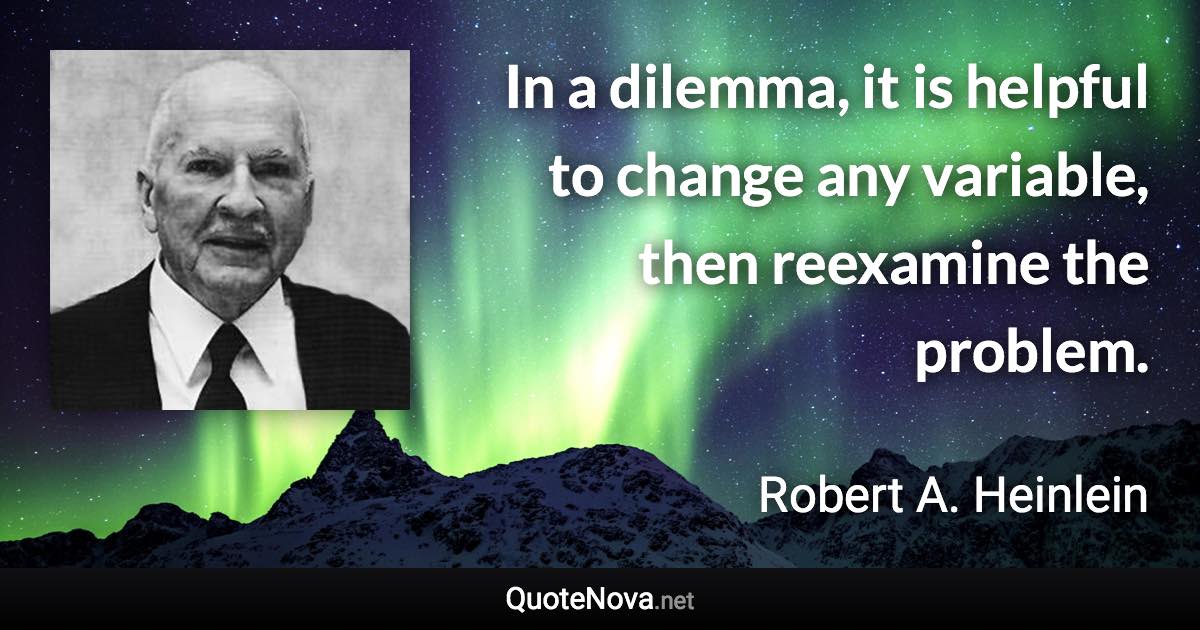 In a dilemma, it is helpful to change any variable, then reexamine the problem. - Robert A. Heinlein quote