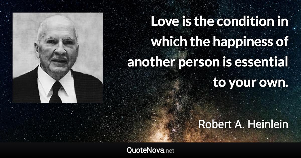 Love is the condition in which the happiness of another person is essential to your own. - Robert A. Heinlein quote