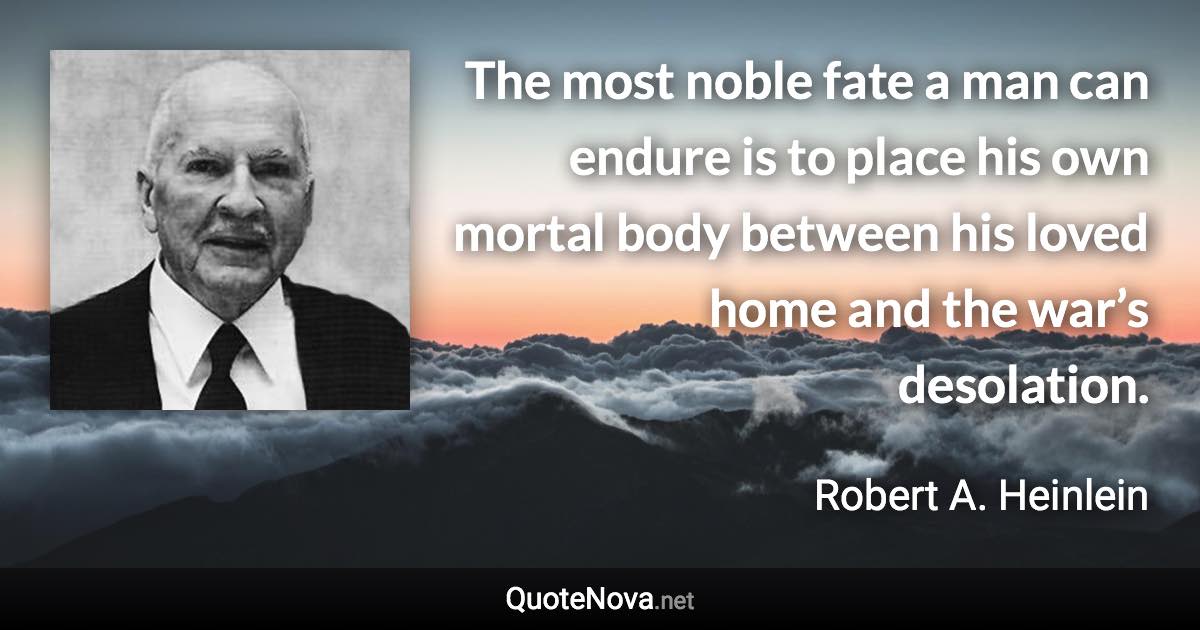 The most noble fate a man can endure is to place his own mortal body between his loved home and the war’s desolation. - Robert A. Heinlein quote