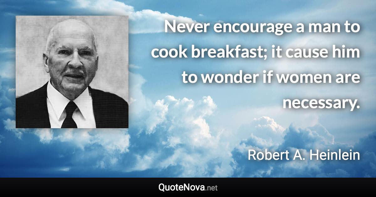 Never encourage a man to cook breakfast; it cause him to wonder if women are necessary. - Robert A. Heinlein quote