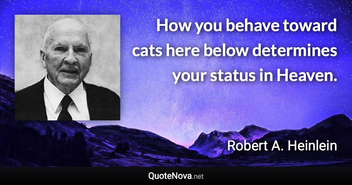 How you behave toward cats here below determines your status in Heaven. - Robert A. Heinlein quote