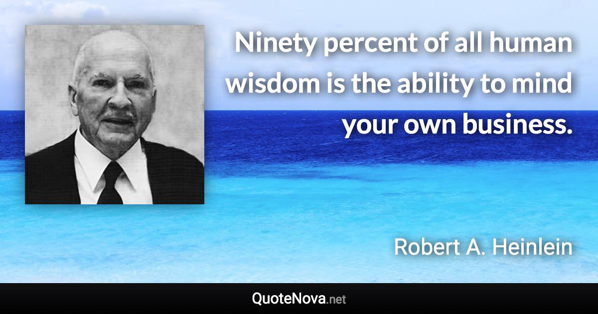 Ninety percent of all human wisdom is the ability to mind your own business. - Robert A. Heinlein quote