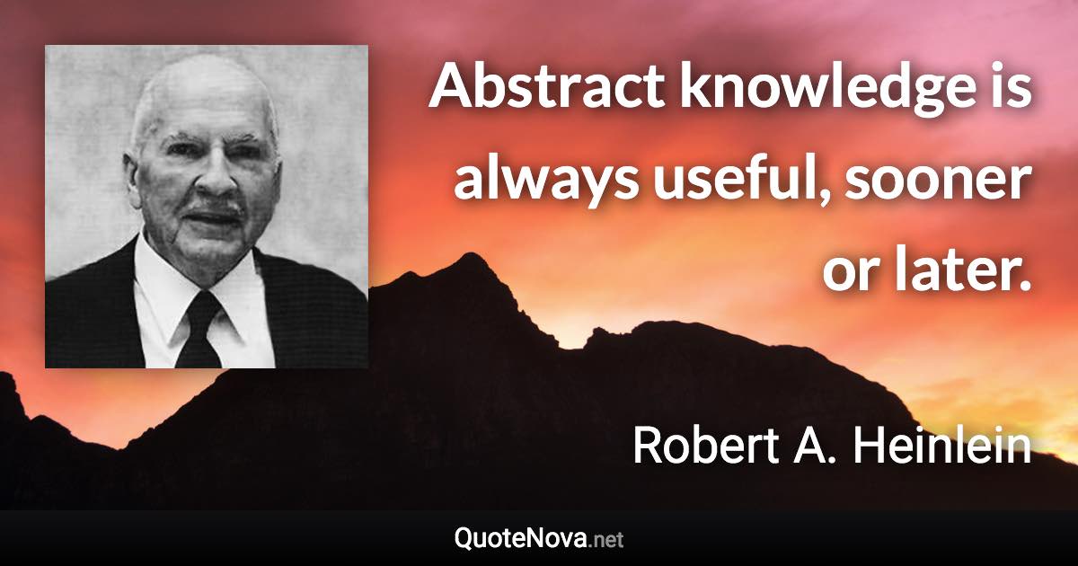 Abstract knowledge is always useful, sooner or later. - Robert A. Heinlein quote