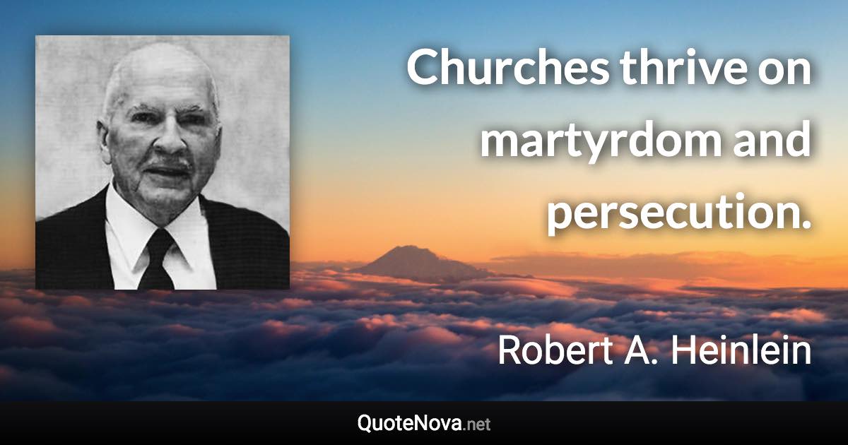 Churches thrive on martyrdom and persecution. - Robert A. Heinlein quote