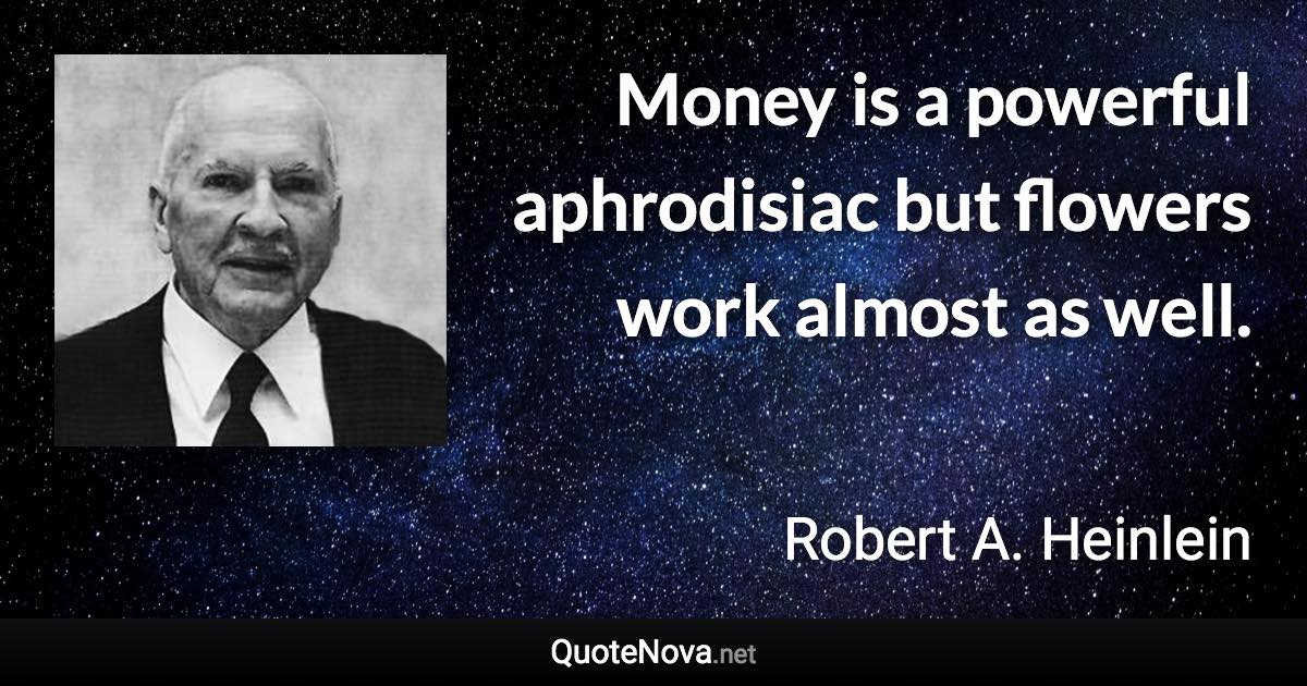 Money is a powerful aphrodisiac but flowers work almost as well. - Robert A. Heinlein quote