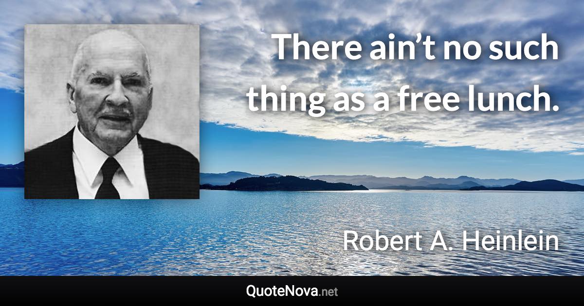 There ain’t no such thing as a free lunch. - Robert A. Heinlein quote