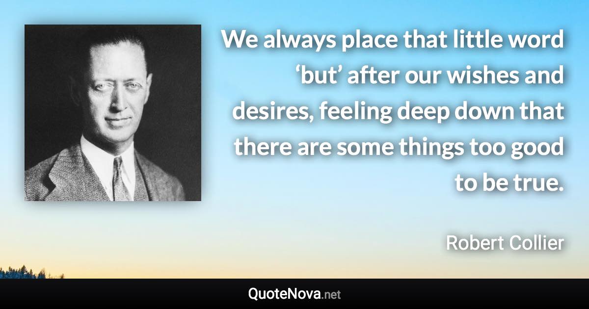 We always place that little word ‘but’ after our wishes and desires, feeling deep down that there are some things too good to be true. - Robert Collier quote