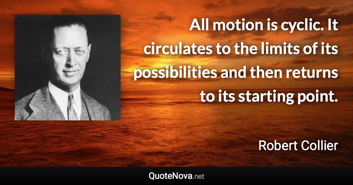 All motion is cyclic. It circulates to the limits of its possibilities and then returns to its starting point. - Robert Collier quote