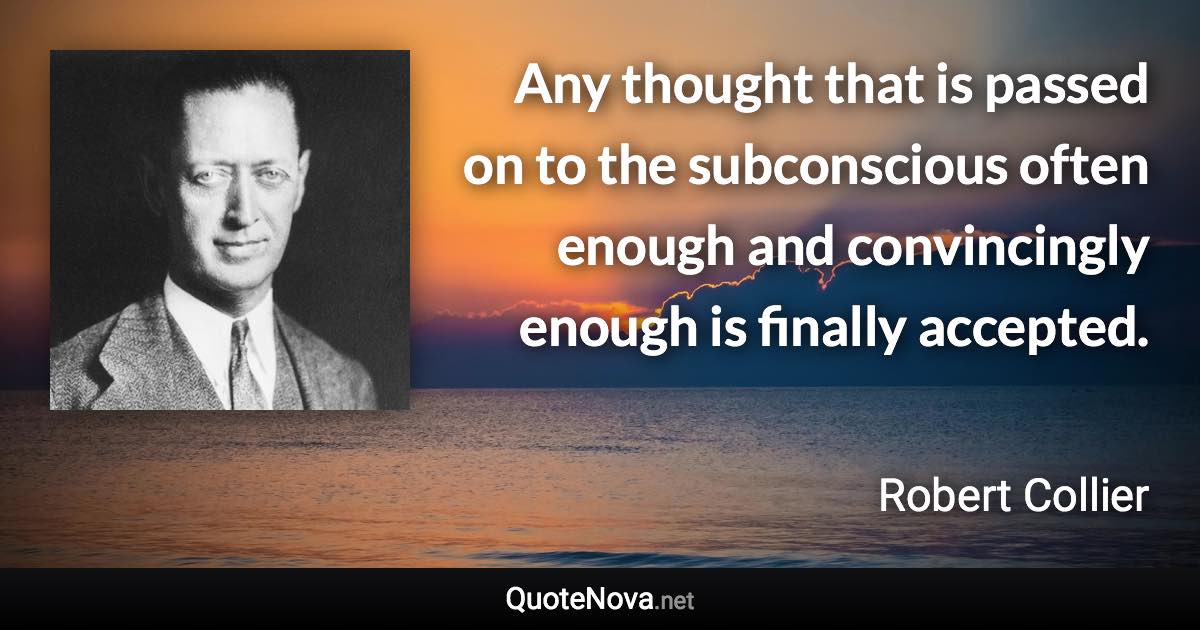 Any thought that is passed on to the subconscious often enough and convincingly enough is finally accepted. - Robert Collier quote