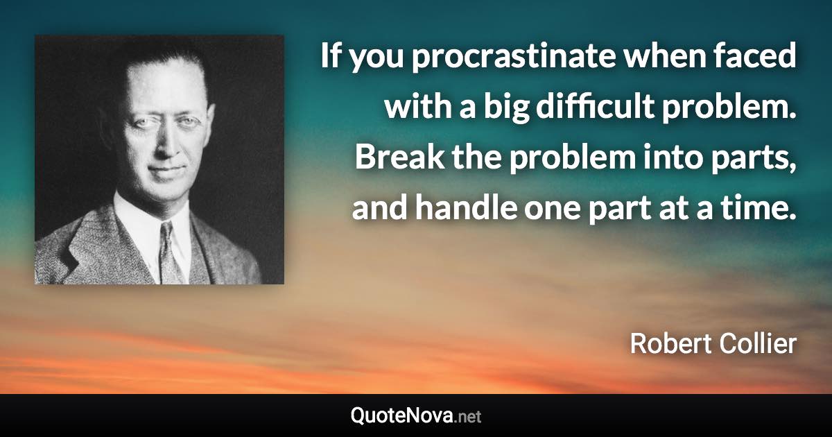 If you procrastinate when faced with a big difficult problem. Break the problem into parts, and handle one part at a time. - Robert Collier quote