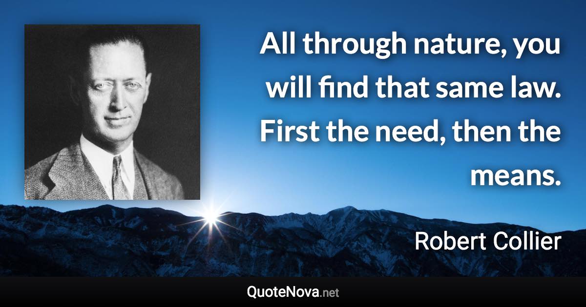 All through nature, you will find that same law. First the need, then the means. - Robert Collier quote