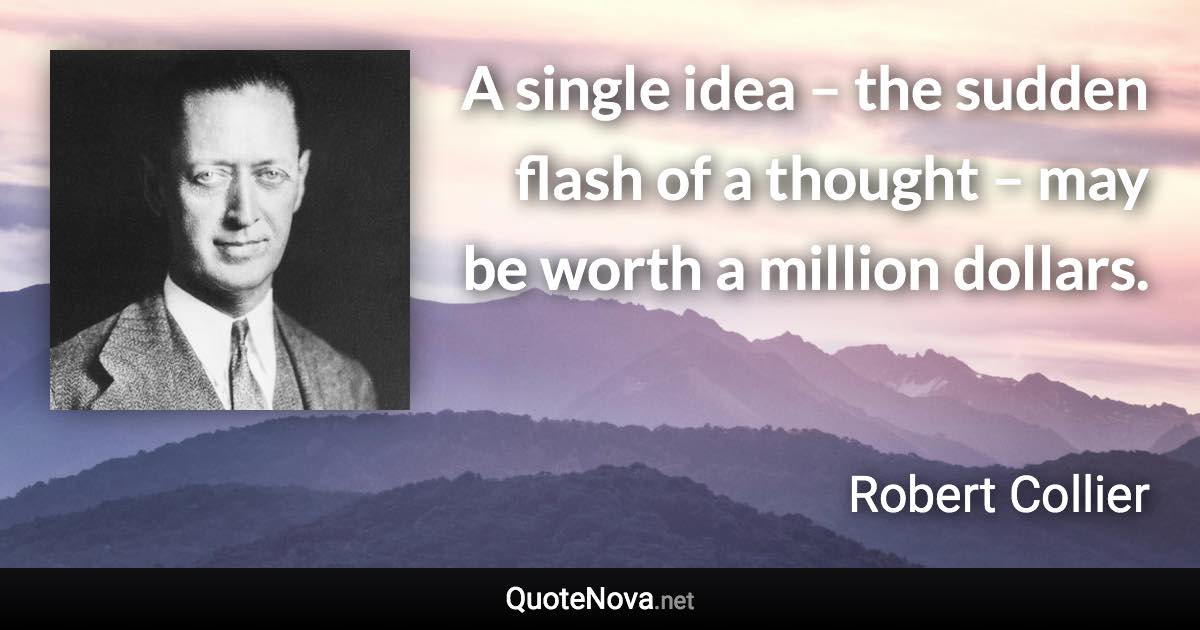 A single idea – the sudden flash of a thought – may be worth a million dollars. - Robert Collier quote