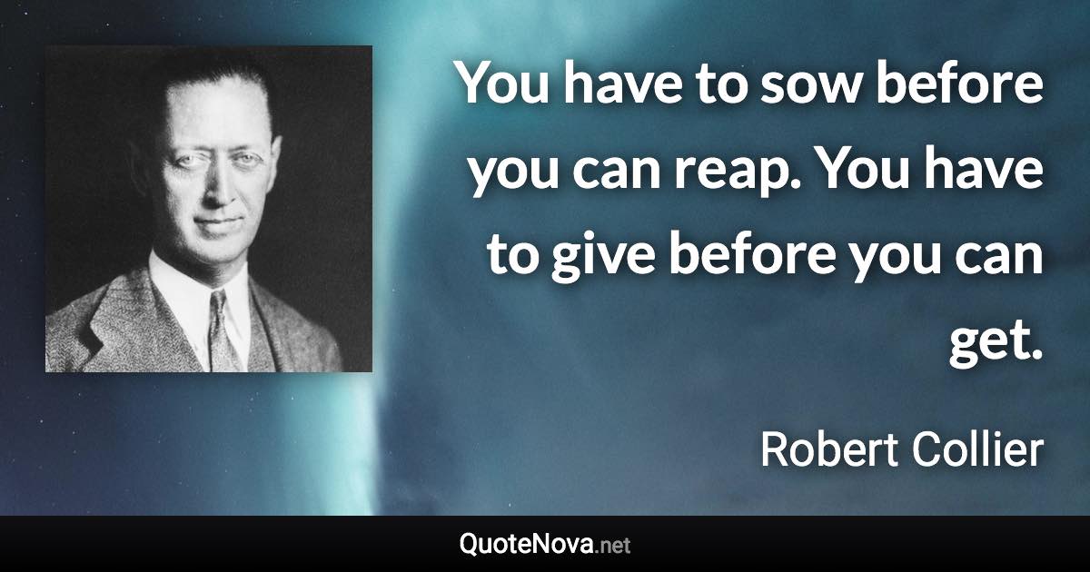 You have to sow before you can reap. You have to give before you can get. - Robert Collier quote