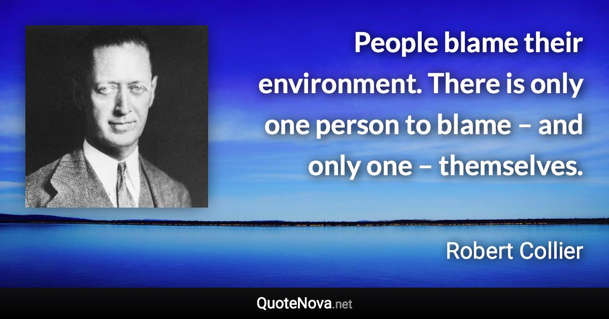 People blame their environment. There is only one person to blame – and only one – themselves. - Robert Collier quote