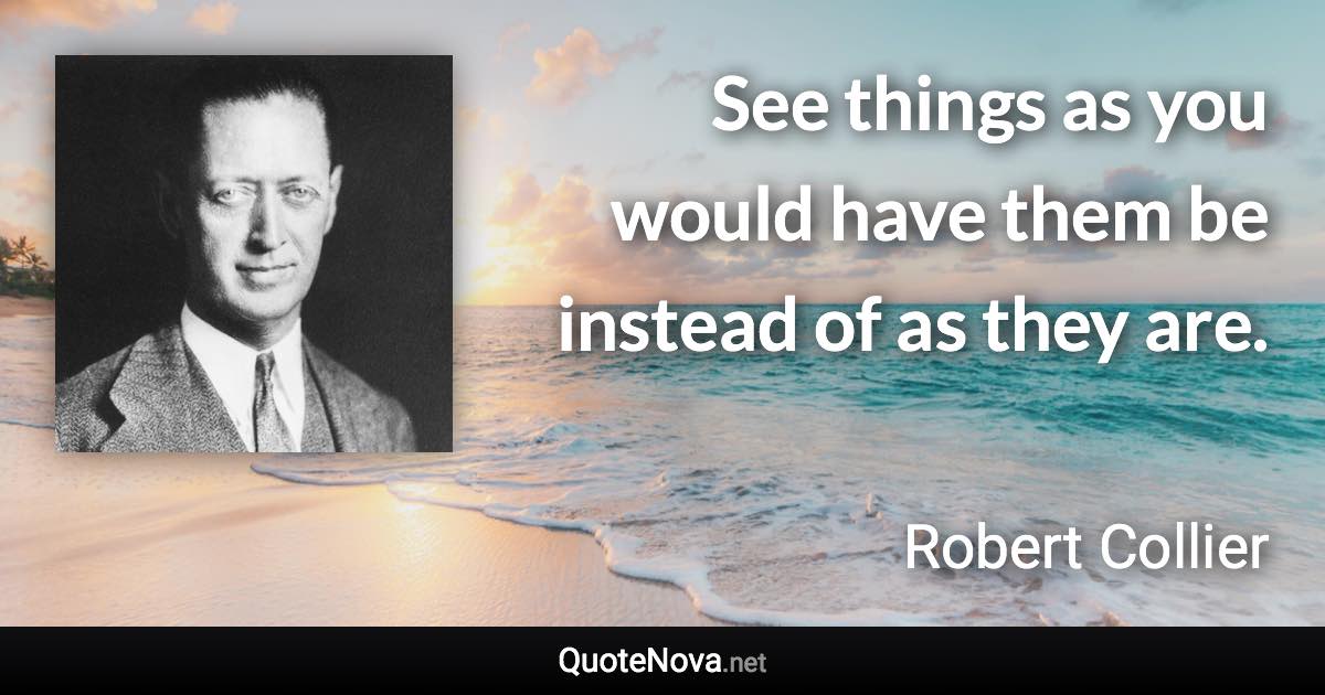 See things as you would have them be instead of as they are. - Robert Collier quote