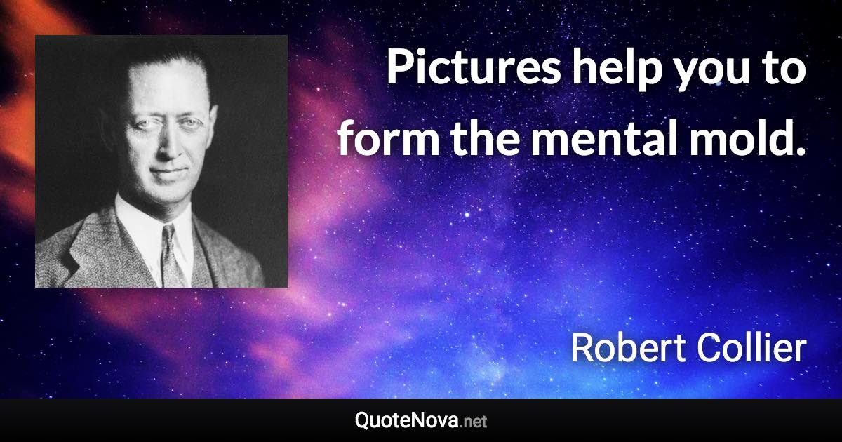 Pictures help you to form the mental mold. - Robert Collier quote