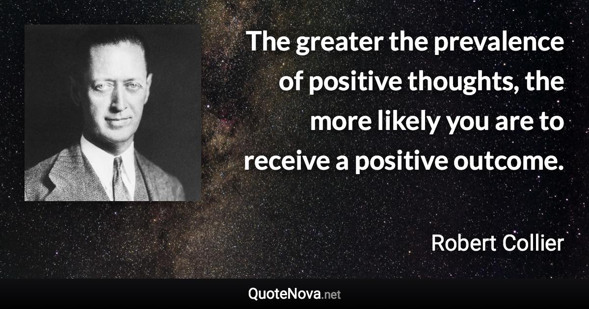 The greater the prevalence of positive thoughts, the more likely you are to receive a positive outcome. - Robert Collier quote