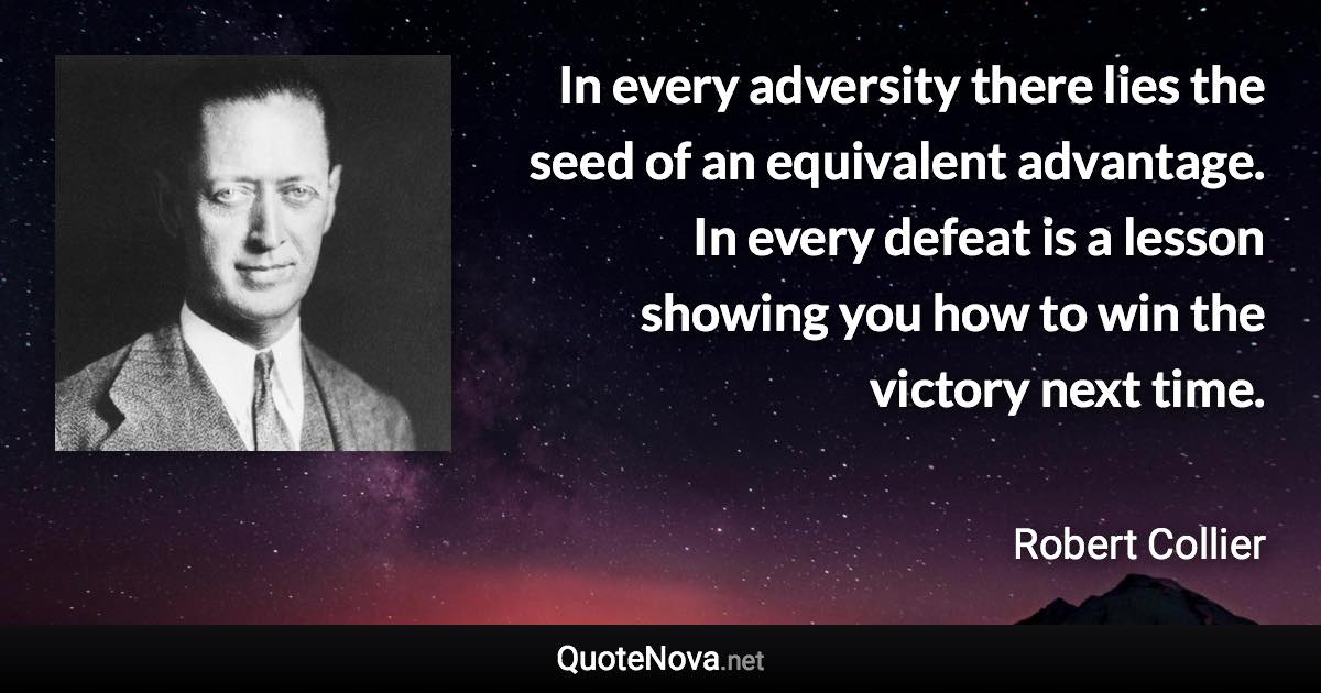 In every adversity there lies the seed of an equivalent advantage. In every defeat is a lesson showing you how to win the victory next time. - Robert Collier quote