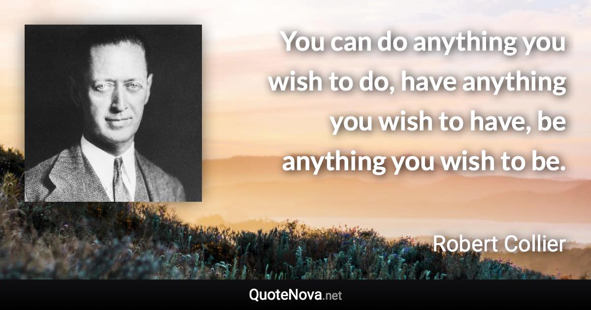 You can do anything you wish to do, have anything you wish to have, be anything you wish to be. - Robert Collier quote